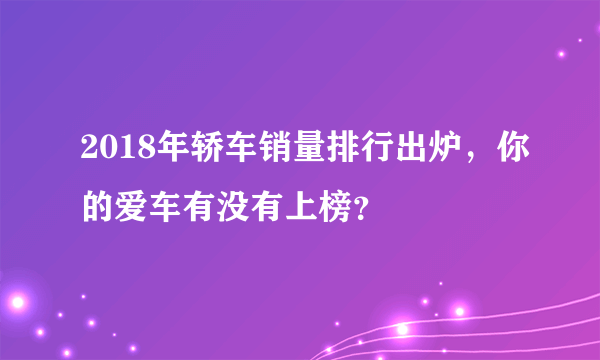 2018年轿车销量排行出炉，你的爱车有没有上榜？