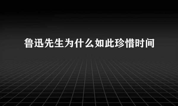 鲁迅先生为什么如此珍惜时间