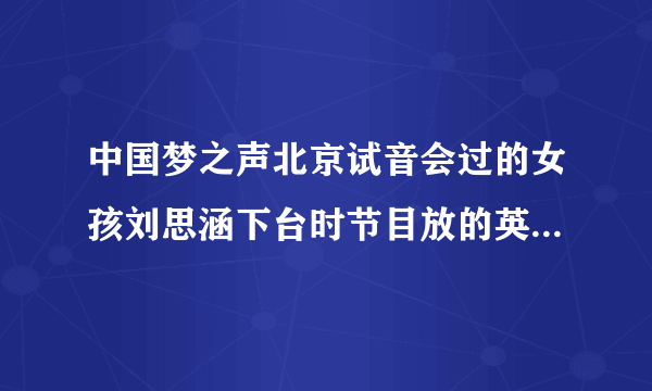 中国梦之声北京试音会过的女孩刘思涵下台时节目放的英文歌曲是什么?...