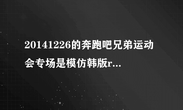 20141226的奔跑吧兄弟运动会专场是模仿韩版runningman哪一期的？