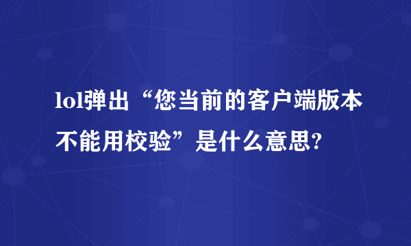 lol弹出“您当前的客户端版本不能用校验”是什么意思?