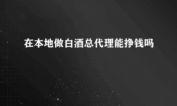 在本地做白酒总代理能挣钱吗