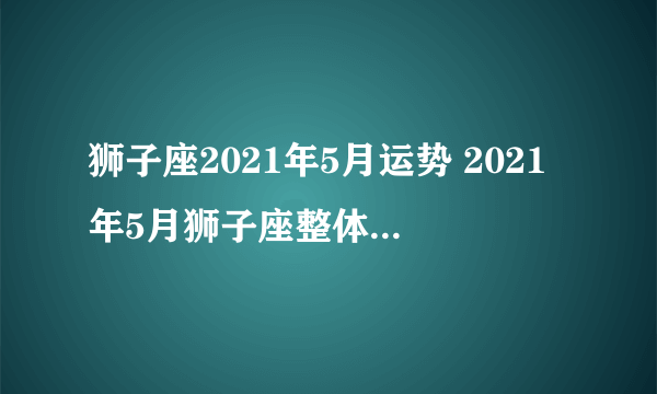 狮子座2021年5月运势 2021年5月狮子座整体运势查询