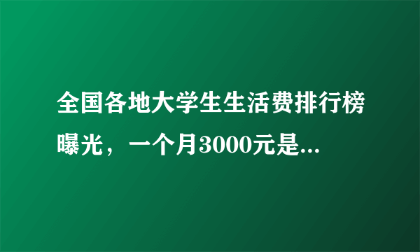 全国各地大学生生活费排行榜曝光，一个月3000元是什么档次？