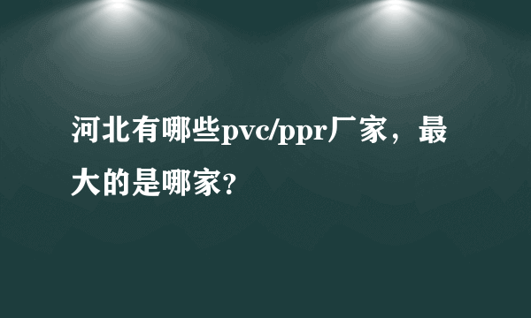 河北有哪些pvc/ppr厂家，最大的是哪家？