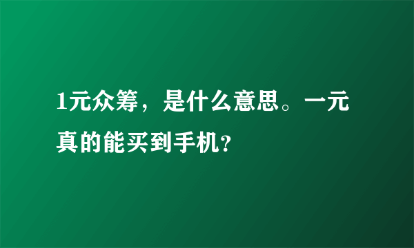 1元众筹，是什么意思。一元真的能买到手机？