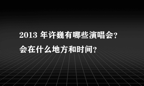 2013 年许巍有哪些演唱会？会在什么地方和时间？