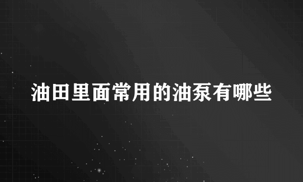 油田里面常用的油泵有哪些