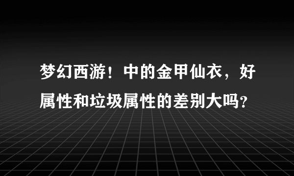 梦幻西游！中的金甲仙衣，好属性和垃圾属性的差别大吗？