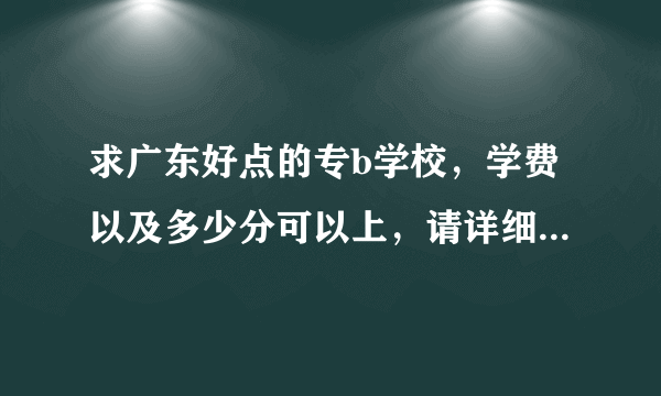 求广东好点的专b学校，学费以及多少分可以上，请详细回答谢谢