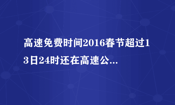 高速免费时间2016春节超过13日24时还在高速公路上怎么计费