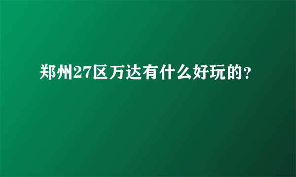 郑州27区万达有什么好玩的？