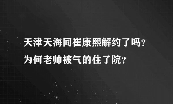 天津天海同崔康熙解约了吗？为何老帅被气的住了院？