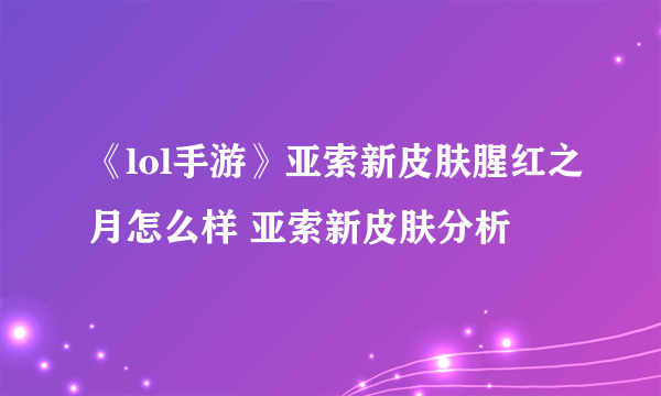 《lol手游》亚索新皮肤腥红之月怎么样 亚索新皮肤分析