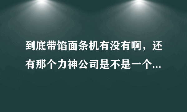 到底带馅面条机有没有啊，还有那个力神公司是不是一个骗局啊？怎么那么多人民被骗的？