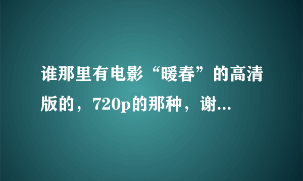 谁那里有电影“暖春”的高清版的，720p的那种，谢谢，真的很想好好地再看看这部如此精彩的影片，谢谢了~~