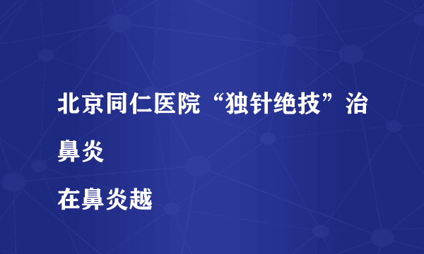 北京同仁医院“独针绝技”治鼻炎
在鼻炎越