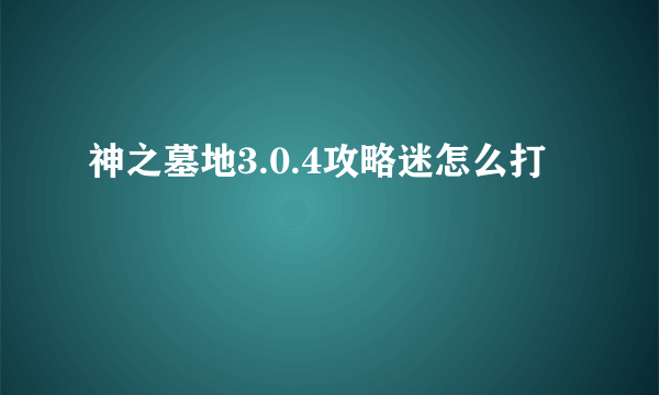 神之墓地3.0.4攻略迷怎么打