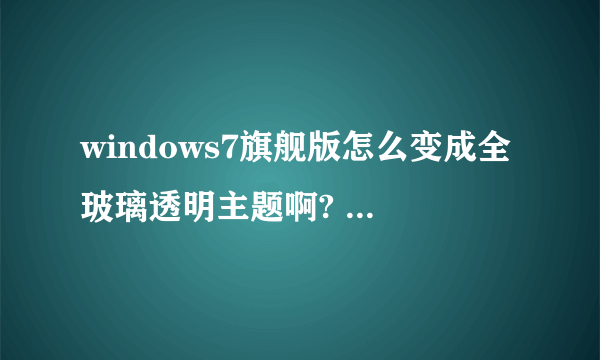 windows7旗舰版怎么变成全玻璃透明主题啊? 请高手指教。谢谢