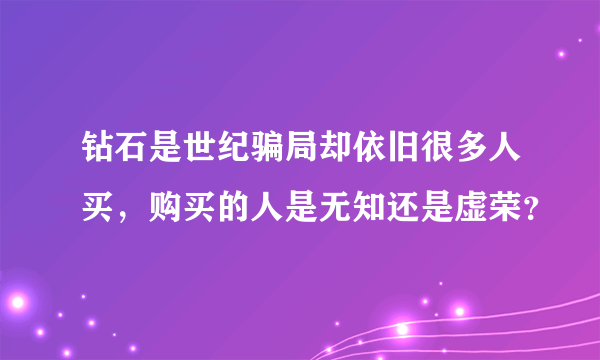 钻石是世纪骗局却依旧很多人买，购买的人是无知还是虚荣？