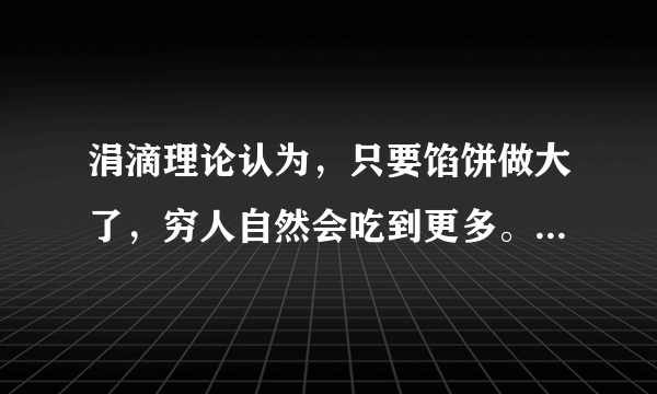 涓滴理论认为，只要馅饼做大了，穷人自然会吃到更多。然而，美国学者弗兰克认为，如果不有意识地多分给穷人一些馅饼，那么做大馅饼的努力效果就会大打折扣。下列选项对此认识正确的有：①弗兰克强调了公平是提高效率的保证②涓滴理论看到了效率是公平的物质前提③弗兰克认为公平就是消灭差别、人人平均④涓滴理论没有看到效率与公平是完全对立的A．①②B．①④C．②③D．③④