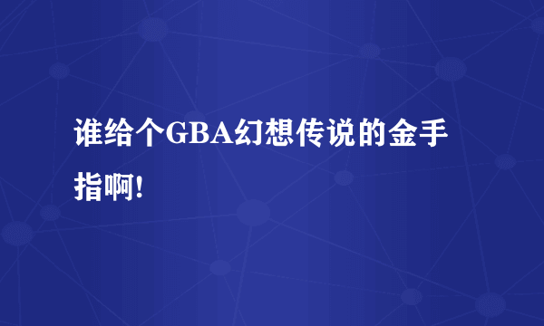 谁给个GBA幻想传说的金手指啊!