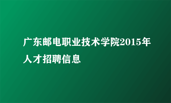 广东邮电职业技术学院2015年人才招聘信息