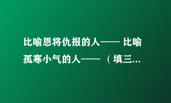 比喻恩将仇报的人—— 比喻孤寒小气的人—— （填三字格汉语）