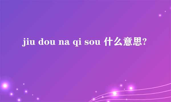 jiu dou na qi sou 什么意思?