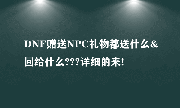 DNF赠送NPC礼物都送什么&回给什么???详细的来!