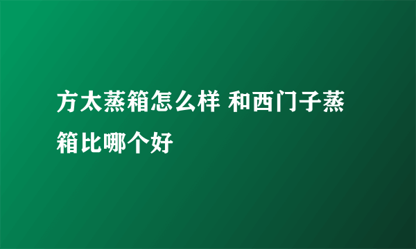 方太蒸箱怎么样 和西门子蒸箱比哪个好