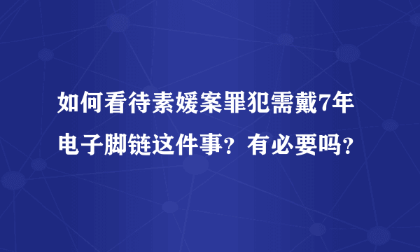 如何看待素媛案罪犯需戴7年电子脚链这件事？有必要吗？