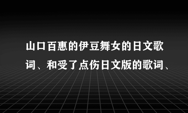 山口百惠的伊豆舞女的日文歌词、和受了点伤日文版的歌词、