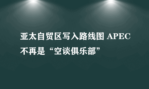 亚太自贸区写入路线图 APEC不再是“空谈俱乐部”