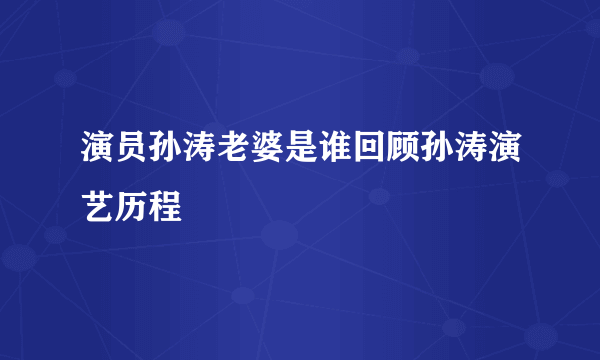 演员孙涛老婆是谁回顾孙涛演艺历程