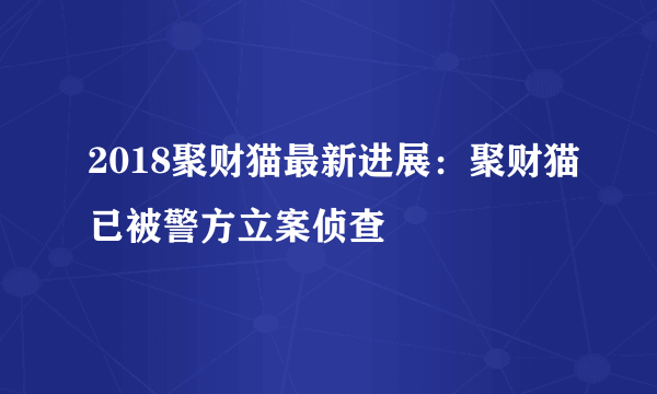 2018聚财猫最新进展：聚财猫已被警方立案侦查