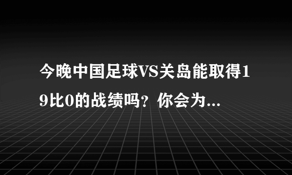 今晚中国足球VS关岛能取得19比0的战绩吗？你会为中国队加油助威吗？