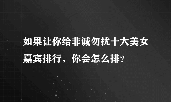 如果让你给非诚勿扰十大美女嘉宾排行，你会怎么排？