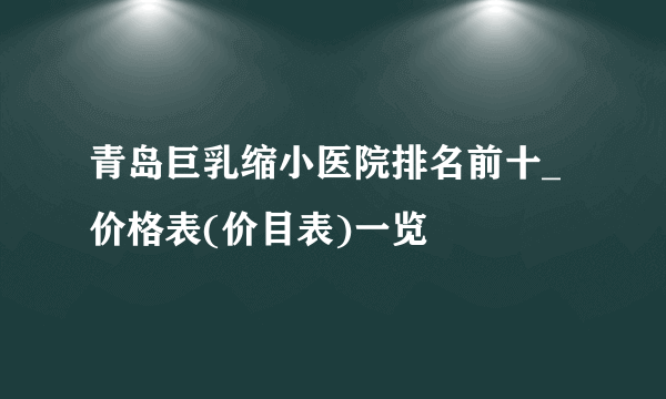 青岛巨乳缩小医院排名前十_价格表(价目表)一览