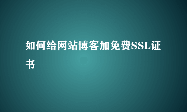 如何给网站博客加免费SSL证书