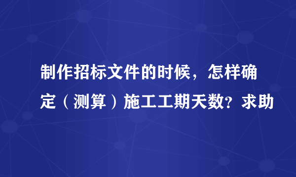 制作招标文件的时候，怎样确定（测算）施工工期天数？求助