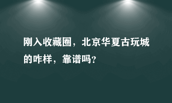 刚入收藏圈，北京华夏古玩城的咋样，靠谱吗？