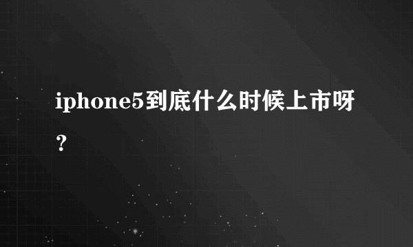 iphone5到底什么时候上市呀？