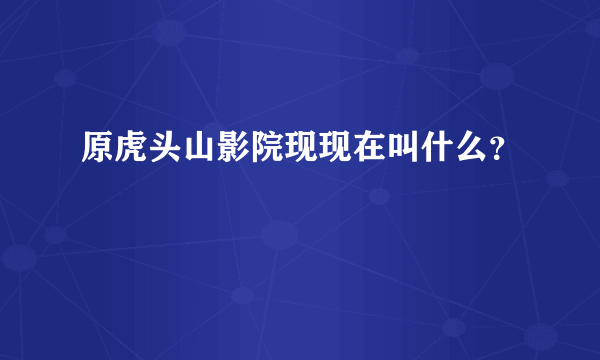 原虎头山影院现现在叫什么？