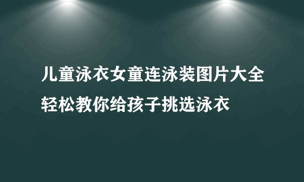 儿童泳衣女童连泳装图片大全轻松教你给孩子挑选泳衣