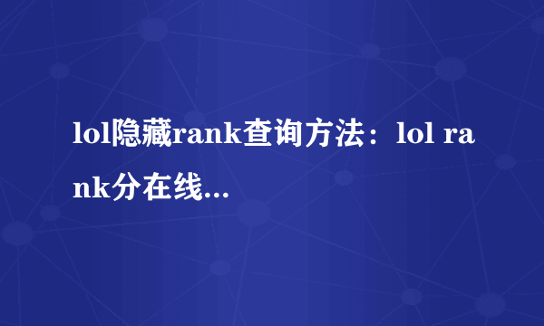 lol隐藏rank查询方法：lol rank分在线查询步骤？