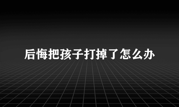 后悔把孩子打掉了怎么办