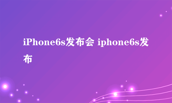 iPhone6s发布会 iphone6s发布