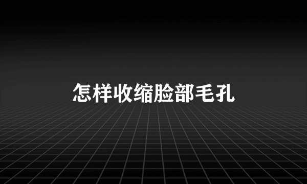 怎样收缩脸部毛孔