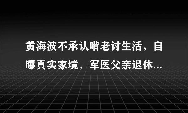 黄海波不承认啃老讨生活，自曝真实家境，军医父亲退休金如何惊呆众人？